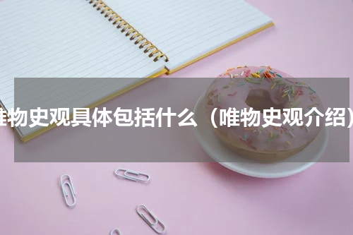 唯物史观具体包括什么（唯物史观介绍）