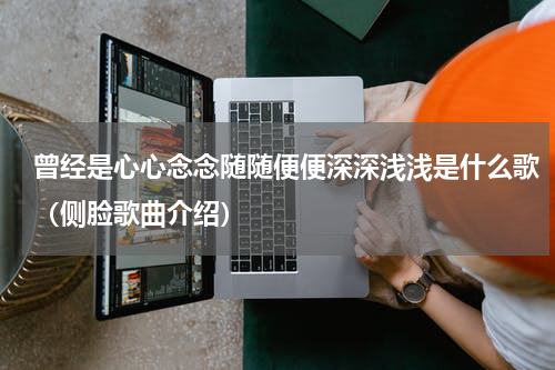 曾经是心心念念随随便便深深浅浅是什么歌（侧脸歌曲介绍）