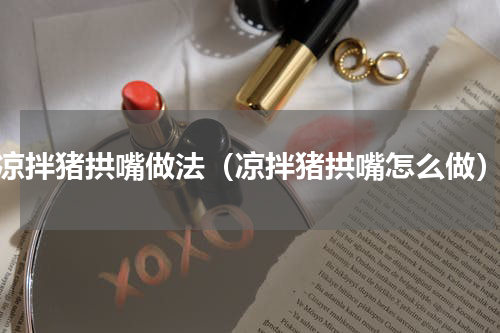 凉拌猪拱嘴做法（凉拌猪拱嘴怎么做）