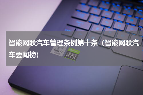 智能网联汽车管理条例第十条（智能网联汽车要闻榜）