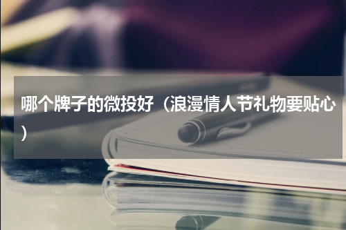 哪个牌子的微投好（浪漫情人节礼物要贴心）