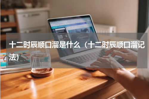 十二时辰顺口溜是什么（十二时辰顺口溜记法）
