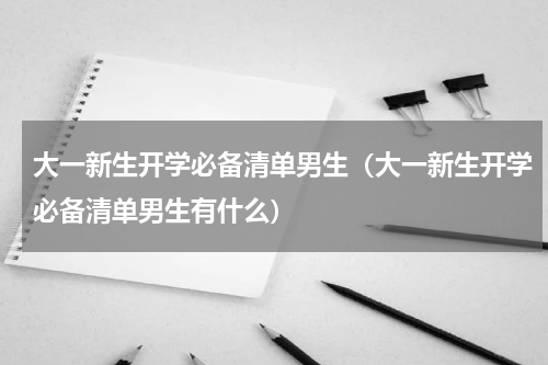 大一新生开学必备清单男生（大一新生开学必备清单男生有什么）