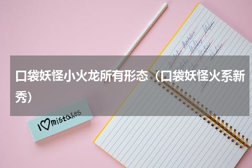 口袋妖怪小火龙所有形态（口袋妖怪火系新秀）