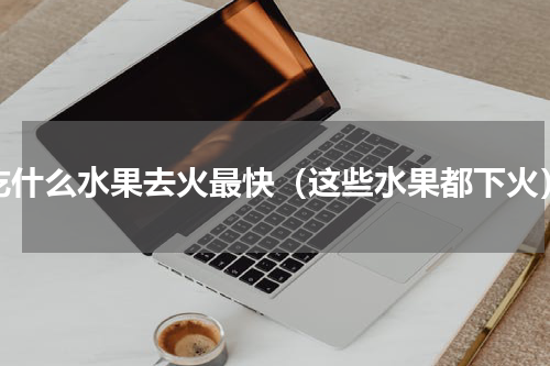 吃什么水果去火最快（这些水果都下火）