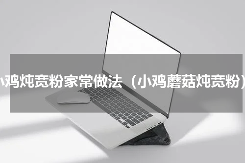 小鸡炖宽粉家常做法（小鸡蘑菇炖宽粉）