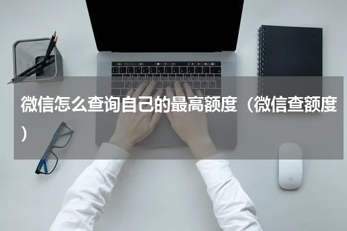 微信怎么查询自己的最高额度（微信查额度）