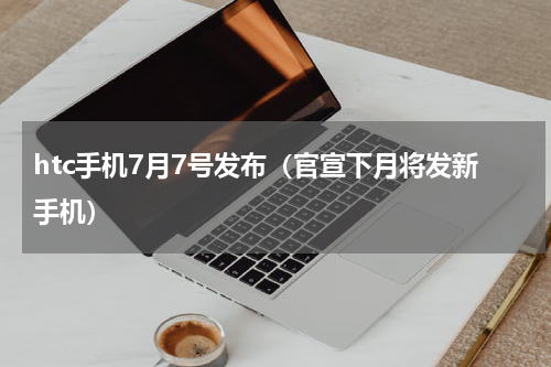 htc手机7月7号发布（官宣下月将发新手机）