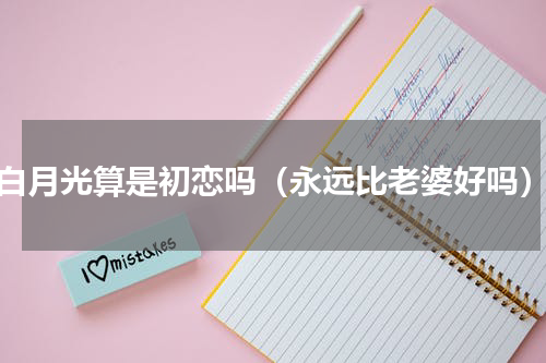 白月光算是初恋吗（永远比老婆好吗）