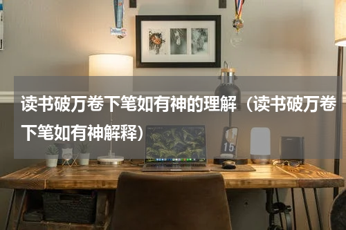 读书破万卷下笔如有神的理解（读书破万卷下笔如有神解释）