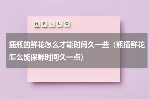 插瓶的鲜花怎么才能时间久一些（瓶插鲜花怎么能保鲜时间久一点）