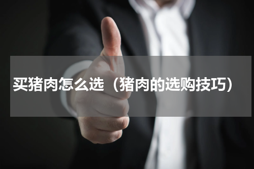 买猪肉怎么选（猪肉的选购技巧）