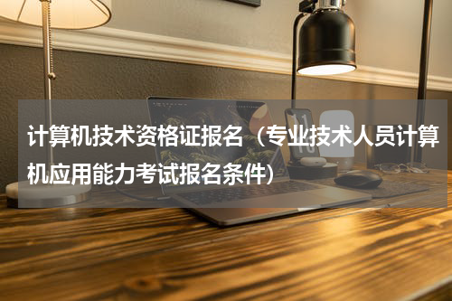 计算机技术资格证报名（专业技术人员计算机应用能力考试报名条件）