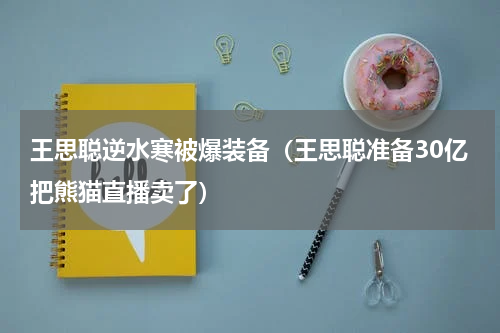 王思聪逆水寒被爆装备（王思聪准备30亿把熊猫直播卖了）