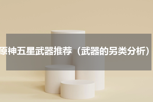 原神五星武器推荐（武器的另类分析）