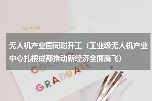 无人机产业园同时开工（工业级无人机产业中心扎根成都推动新经济全面腾飞）