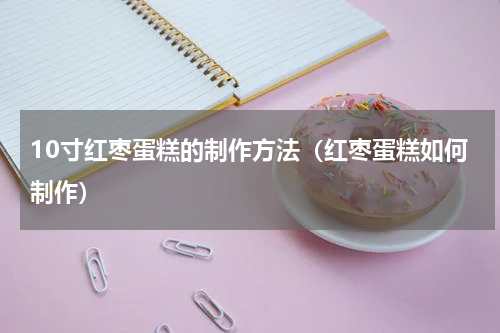 10寸红枣蛋糕的制作方法（红枣蛋糕如何制作）