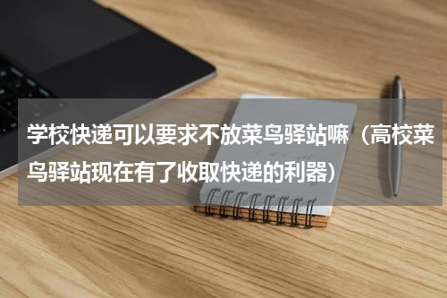 学校快递可以要求不放菜鸟驿站嘛（高校菜鸟驿站现在有了收取快递的利器）