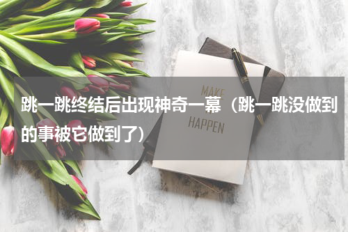 跳一跳终结后出现神奇一幕（跳一跳没做到的事被它做到了）