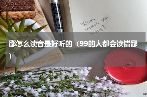 鄱怎么读音最好听的（99的人都会读错鄱）