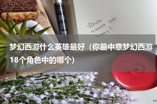 梦幻西游什么英雄最好（你最中意梦幻西游18个角色中的哪个）