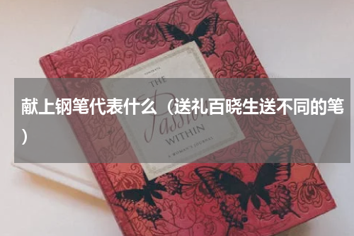 献上钢笔代表什么（送礼百晓生送不同的笔）