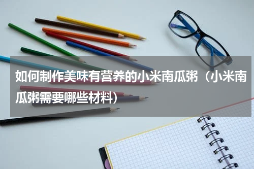 如何制作美味有营养的小米南瓜粥（小米南瓜粥需要哪些材料）