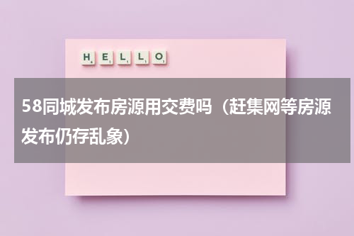 58同城发布房源用交费吗（赶集网等房源发布仍存乱象）