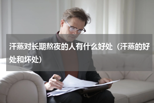 汗蒸对长期熬夜的人有什么好处（汗蒸的好处和坏处）