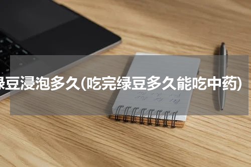 绿豆浸泡多久(吃完绿豆多久能吃中药)