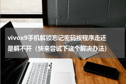 vivox9手机解锁忘记密码按程序走还是解不开（快来尝试下这个解决办法）