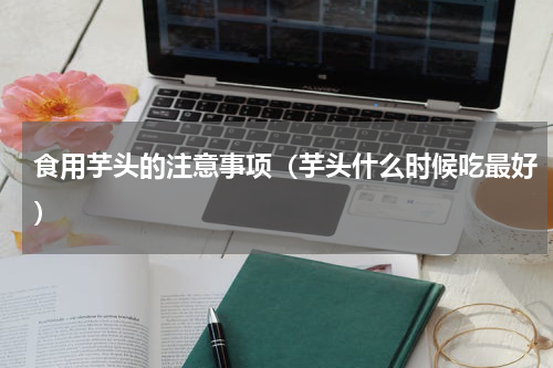 食用芋头的注意事项（芋头什么时候吃最好）