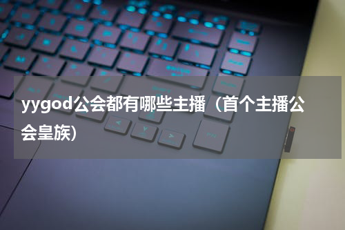 yygod公会都有哪些主播（首个主播公会皇族）