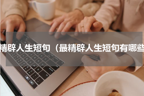 最精辟人生短句（最精辟人生短句有哪些）
