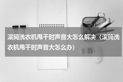 滚筒洗衣机甩干时声音大怎么解决（滚筒洗衣机甩干时声音大怎么办）