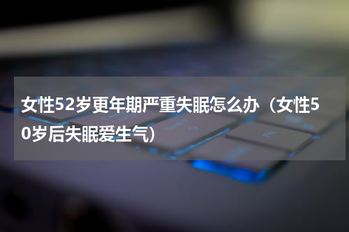 女性52岁更年期严重失眠怎么办（女性50岁后失眠爱生气）
