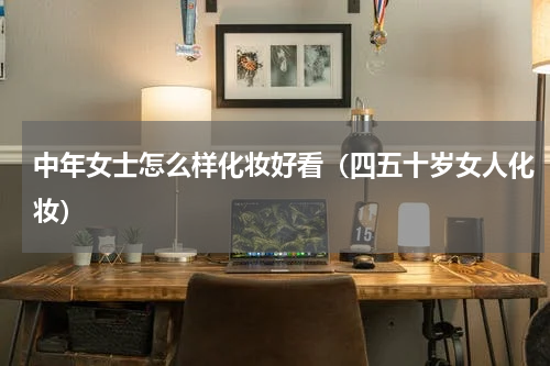 中年女士怎么样化妆好看（四五十岁女人化妆）