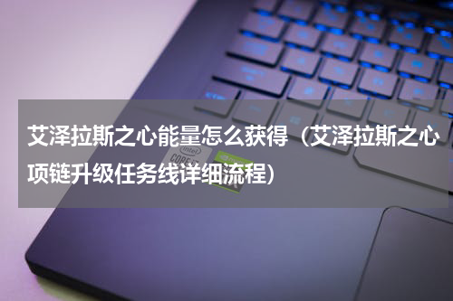 艾泽拉斯之心能量怎么获得（艾泽拉斯之心项链升级任务线详细流程）