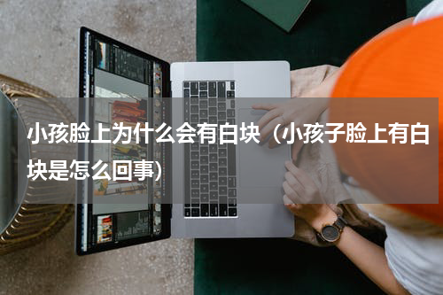 小孩脸上为什么会有白块（小孩子脸上有白块是怎么回事）