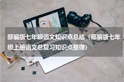 部编版七年级语文知识点总结（部编版七年级上册语文总复习知识点整理）
