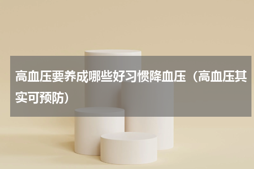 高血压要养成哪些好习惯降血压（高血压其实可预防）