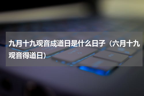 九月十九观音成道日是什么日子（六月十九观音得道日）