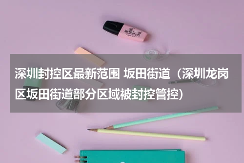 深圳封控区最新范围 坂田街道（深圳龙岗区坂田街道部分区域被封控管控）