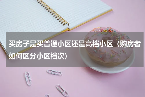 买房子是买普通小区还是高档小区（购房者如何区分小区档次）