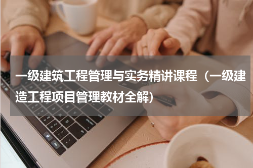 一级建筑工程管理与实务精讲课程（一级建造工程项目管理教材全解）