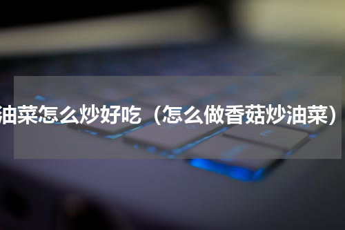 油菜怎么炒好吃（怎么做香菇炒油菜）