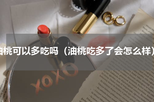 油桃可以多吃吗（油桃吃多了会怎么样）