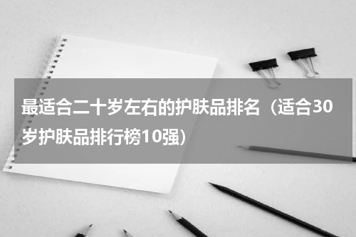 最适合二十岁左右的护肤品排名（适合30岁护肤品排行榜10强）