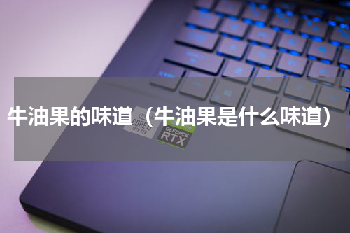 牛油果的味道（牛油果是什么味道）