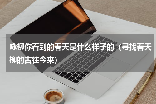 咏柳你看到的春天是什么样子的（寻找春天柳的古往今来）